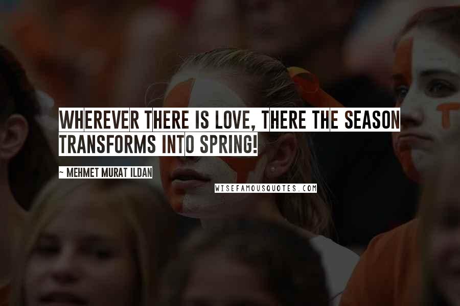 Mehmet Murat Ildan Quotes: Wherever there is love, there the season transforms into spring!