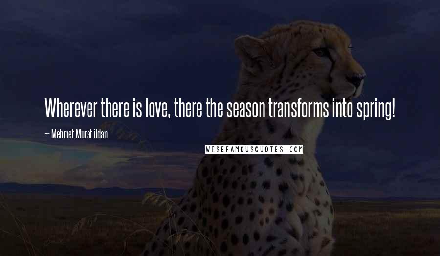 Mehmet Murat Ildan Quotes: Wherever there is love, there the season transforms into spring!