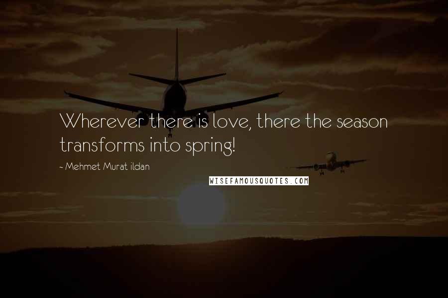 Mehmet Murat Ildan Quotes: Wherever there is love, there the season transforms into spring!