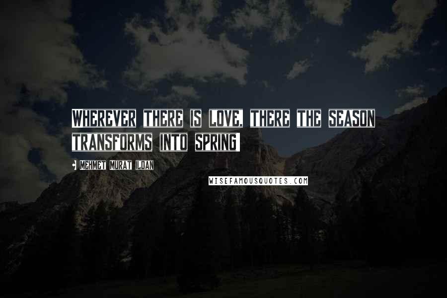 Mehmet Murat Ildan Quotes: Wherever there is love, there the season transforms into spring!