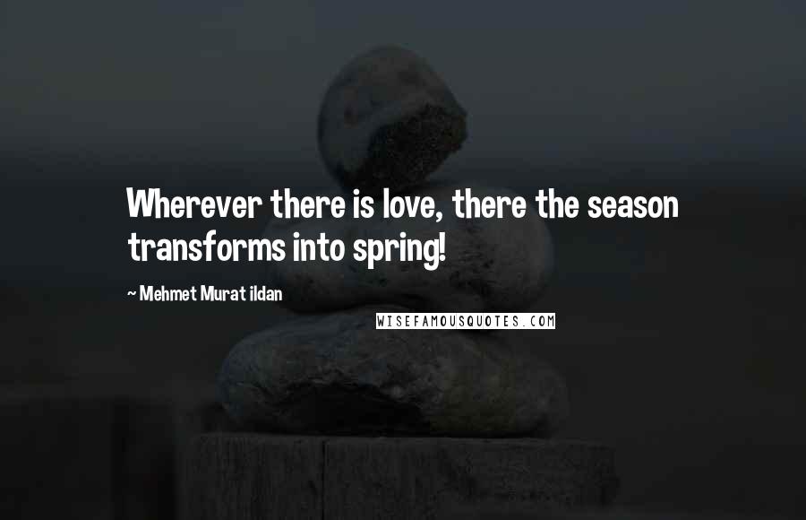 Mehmet Murat Ildan Quotes: Wherever there is love, there the season transforms into spring!