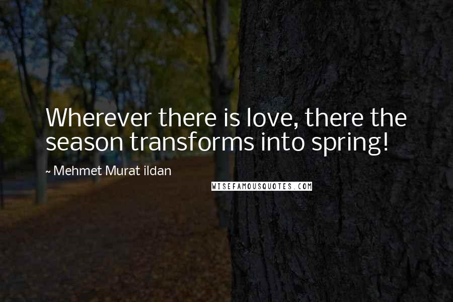 Mehmet Murat Ildan Quotes: Wherever there is love, there the season transforms into spring!