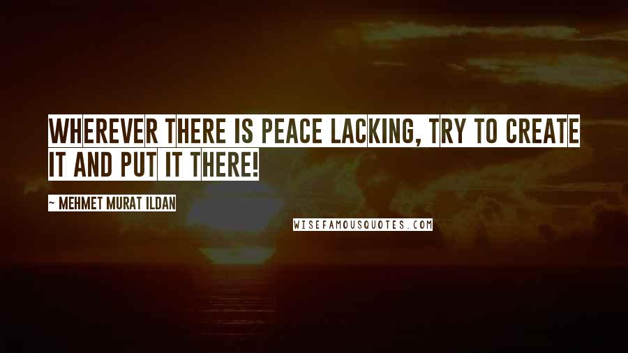 Mehmet Murat Ildan Quotes: Wherever there is peace lacking, try to create it and put it there!