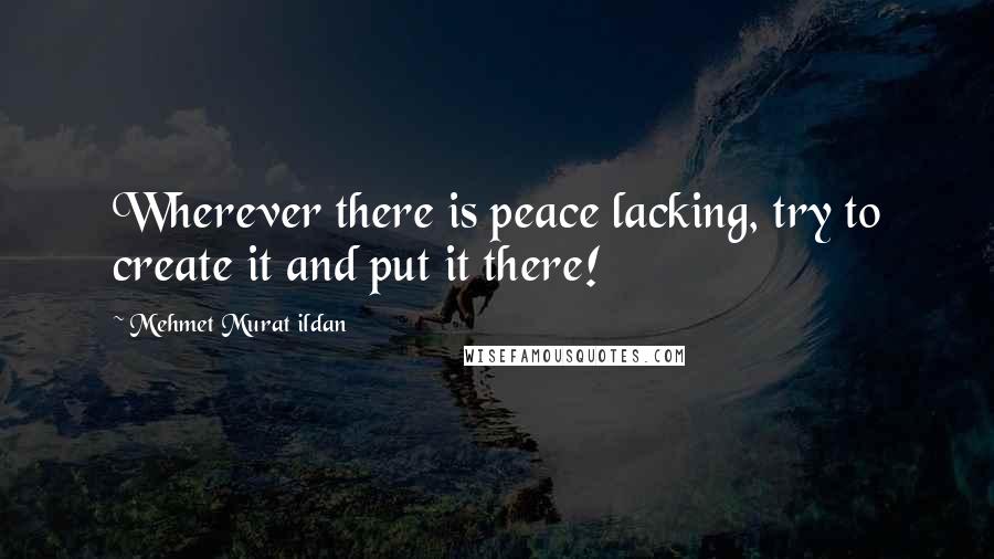 Mehmet Murat Ildan Quotes: Wherever there is peace lacking, try to create it and put it there!