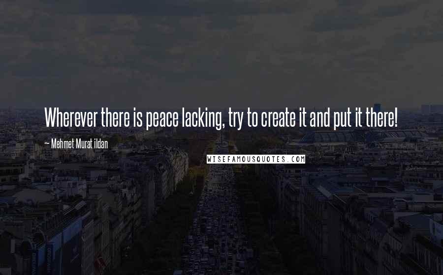 Mehmet Murat Ildan Quotes: Wherever there is peace lacking, try to create it and put it there!