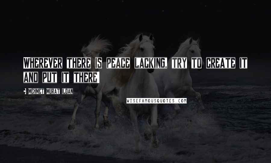 Mehmet Murat Ildan Quotes: Wherever there is peace lacking, try to create it and put it there!