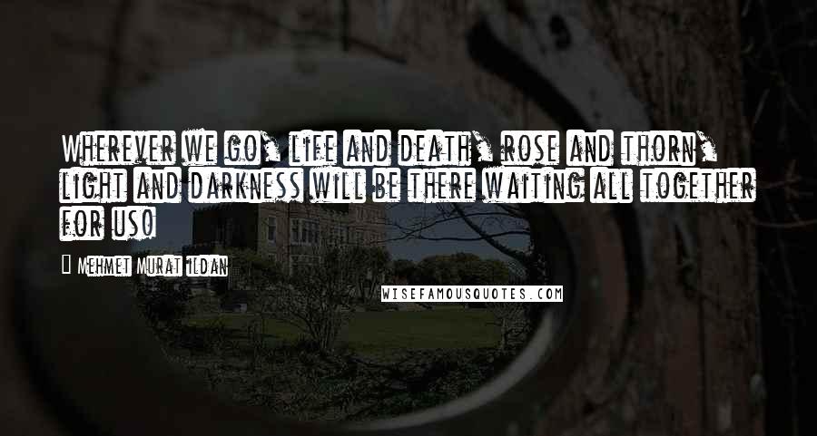 Mehmet Murat Ildan Quotes: Wherever we go, life and death, rose and thorn, light and darkness will be there waiting all together for us!