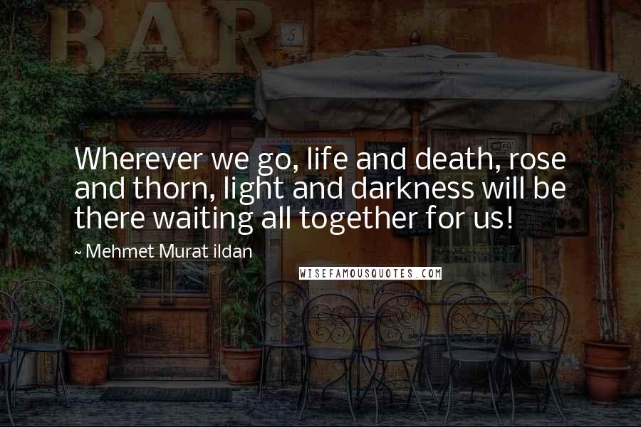 Mehmet Murat Ildan Quotes: Wherever we go, life and death, rose and thorn, light and darkness will be there waiting all together for us!