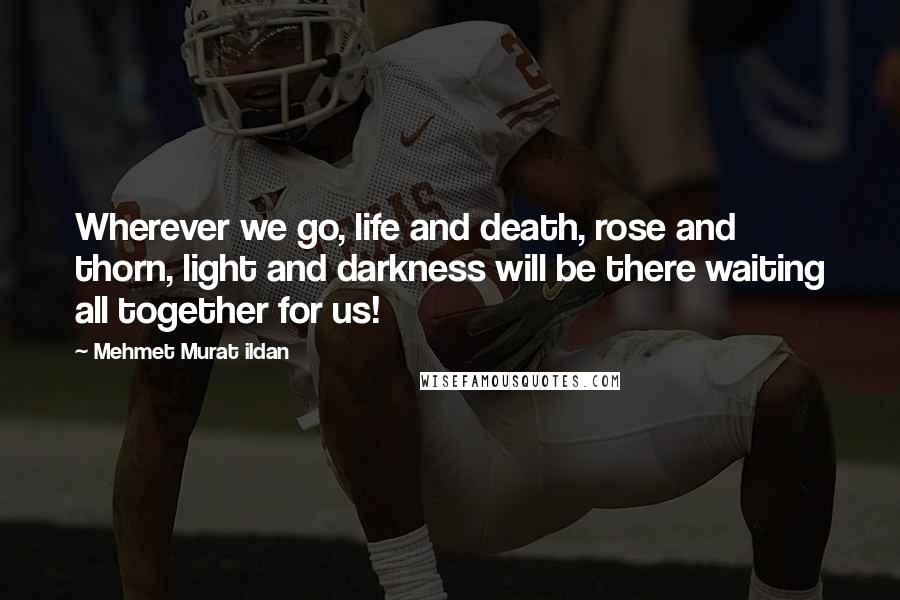 Mehmet Murat Ildan Quotes: Wherever we go, life and death, rose and thorn, light and darkness will be there waiting all together for us!