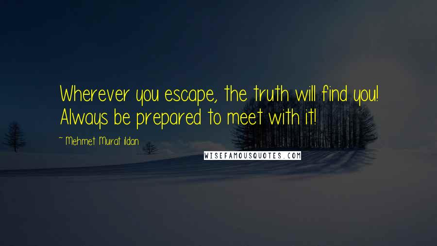 Mehmet Murat Ildan Quotes: Wherever you escape, the truth will find you! Always be prepared to meet with it!