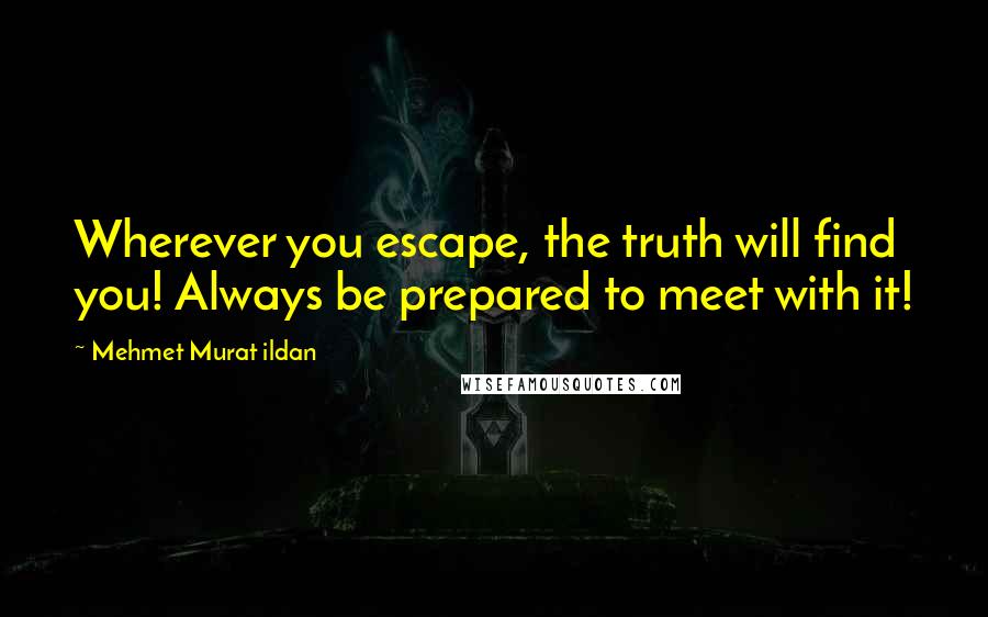Mehmet Murat Ildan Quotes: Wherever you escape, the truth will find you! Always be prepared to meet with it!