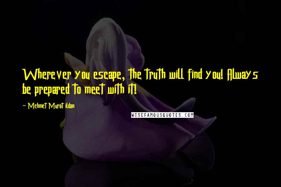 Mehmet Murat Ildan Quotes: Wherever you escape, the truth will find you! Always be prepared to meet with it!