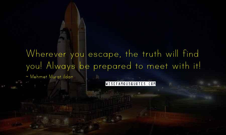 Mehmet Murat Ildan Quotes: Wherever you escape, the truth will find you! Always be prepared to meet with it!