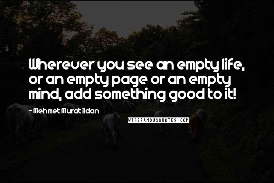 Mehmet Murat Ildan Quotes: Wherever you see an empty life, or an empty page or an empty mind, add something good to it!