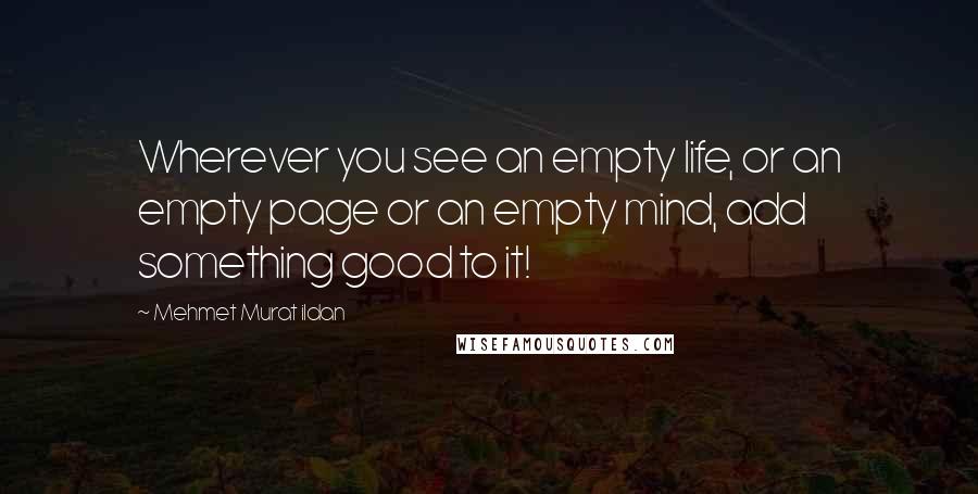 Mehmet Murat Ildan Quotes: Wherever you see an empty life, or an empty page or an empty mind, add something good to it!