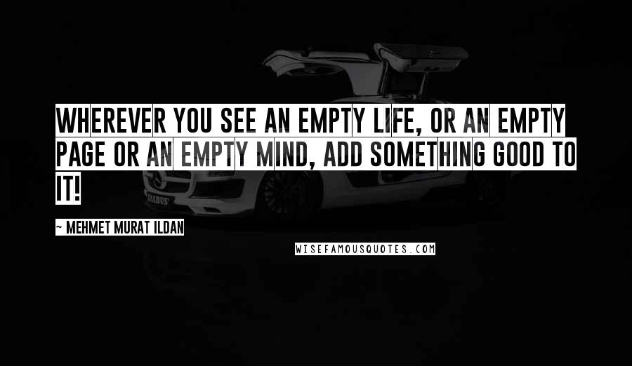 Mehmet Murat Ildan Quotes: Wherever you see an empty life, or an empty page or an empty mind, add something good to it!