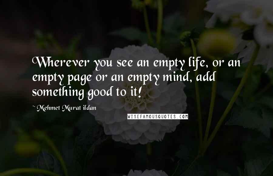 Mehmet Murat Ildan Quotes: Wherever you see an empty life, or an empty page or an empty mind, add something good to it!