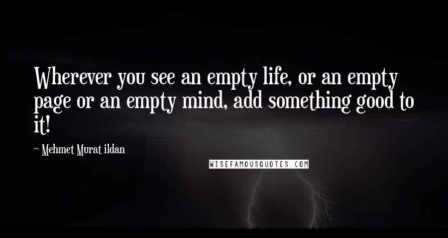 Mehmet Murat Ildan Quotes: Wherever you see an empty life, or an empty page or an empty mind, add something good to it!