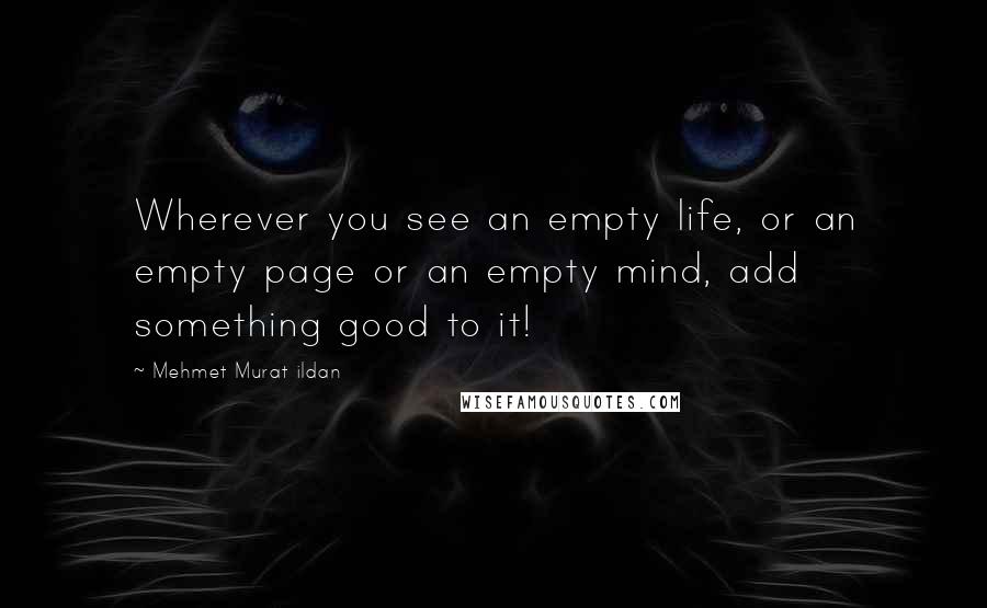 Mehmet Murat Ildan Quotes: Wherever you see an empty life, or an empty page or an empty mind, add something good to it!