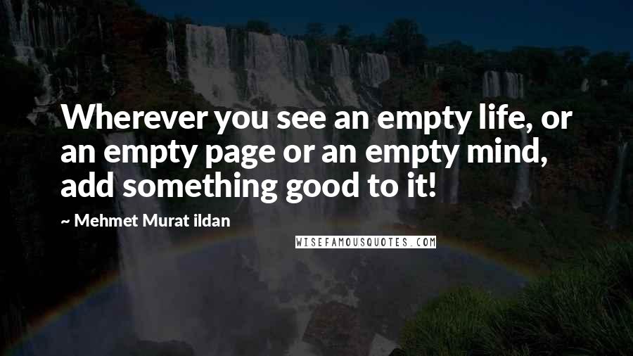 Mehmet Murat Ildan Quotes: Wherever you see an empty life, or an empty page or an empty mind, add something good to it!