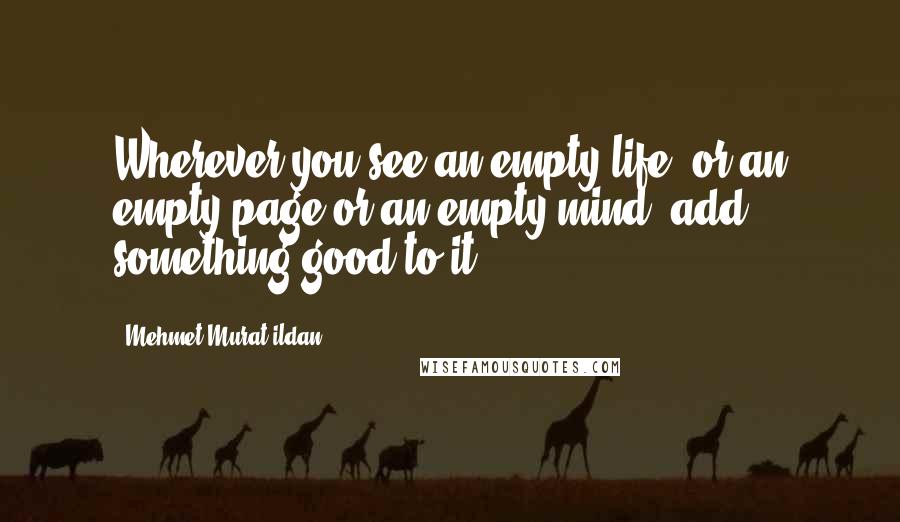 Mehmet Murat Ildan Quotes: Wherever you see an empty life, or an empty page or an empty mind, add something good to it!