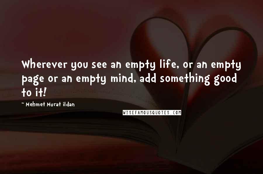 Mehmet Murat Ildan Quotes: Wherever you see an empty life, or an empty page or an empty mind, add something good to it!