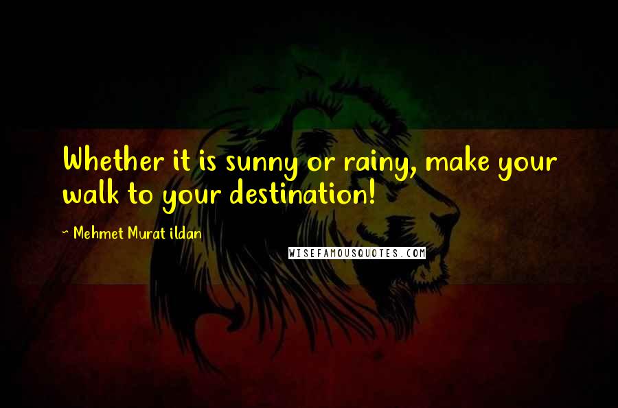 Mehmet Murat Ildan Quotes: Whether it is sunny or rainy, make your walk to your destination!