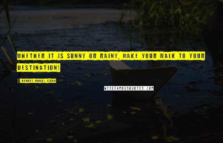 Mehmet Murat Ildan Quotes: Whether it is sunny or rainy, make your walk to your destination!