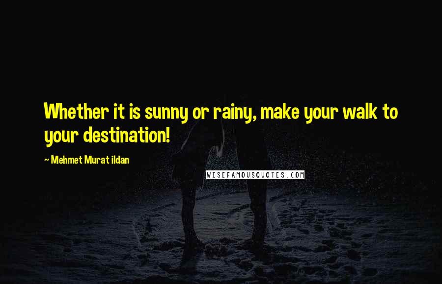 Mehmet Murat Ildan Quotes: Whether it is sunny or rainy, make your walk to your destination!