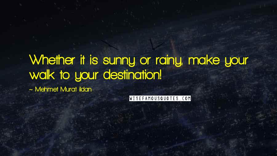 Mehmet Murat Ildan Quotes: Whether it is sunny or rainy, make your walk to your destination!