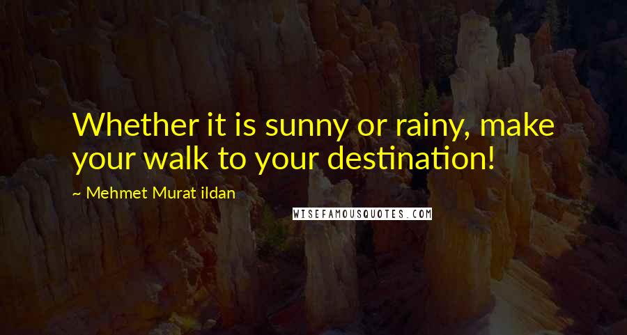 Mehmet Murat Ildan Quotes: Whether it is sunny or rainy, make your walk to your destination!