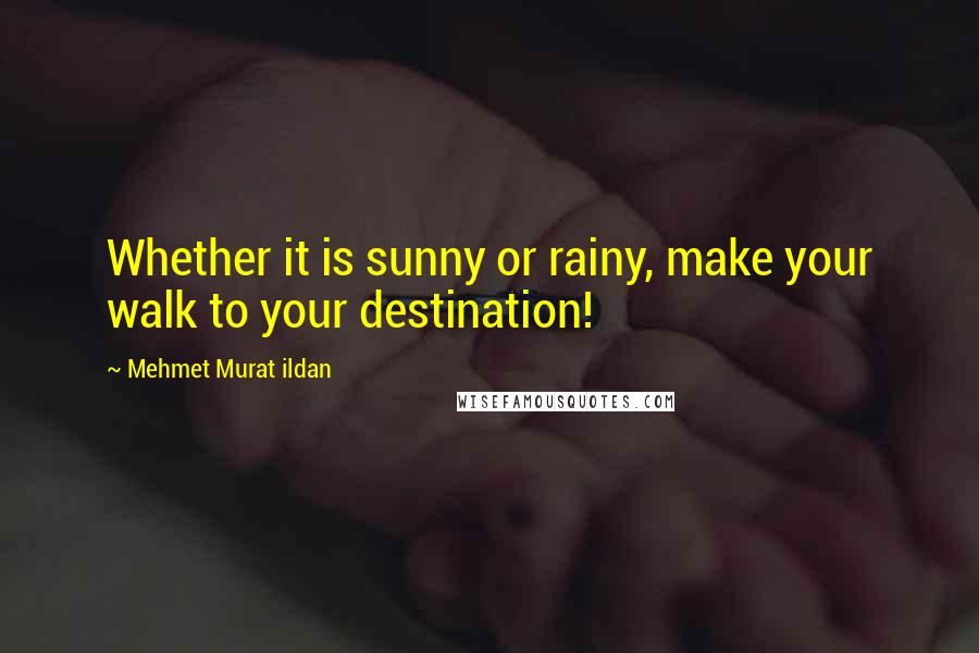 Mehmet Murat Ildan Quotes: Whether it is sunny or rainy, make your walk to your destination!