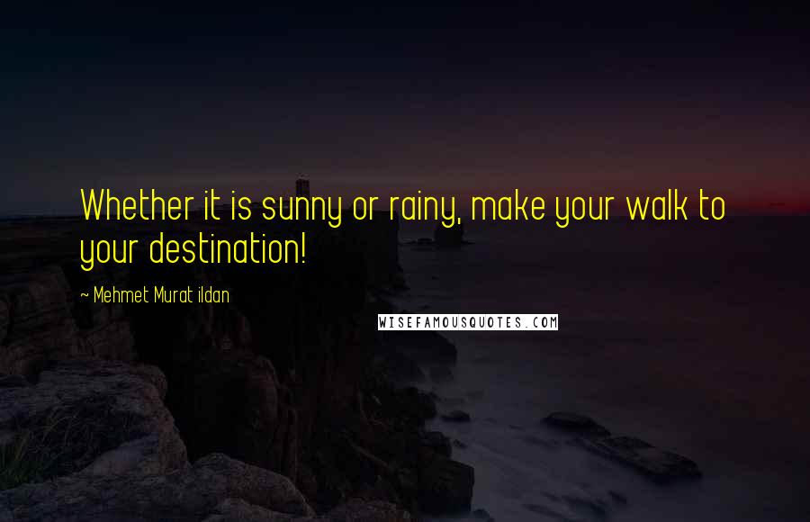 Mehmet Murat Ildan Quotes: Whether it is sunny or rainy, make your walk to your destination!