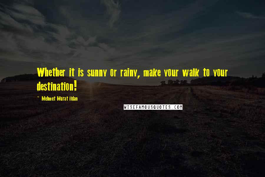 Mehmet Murat Ildan Quotes: Whether it is sunny or rainy, make your walk to your destination!