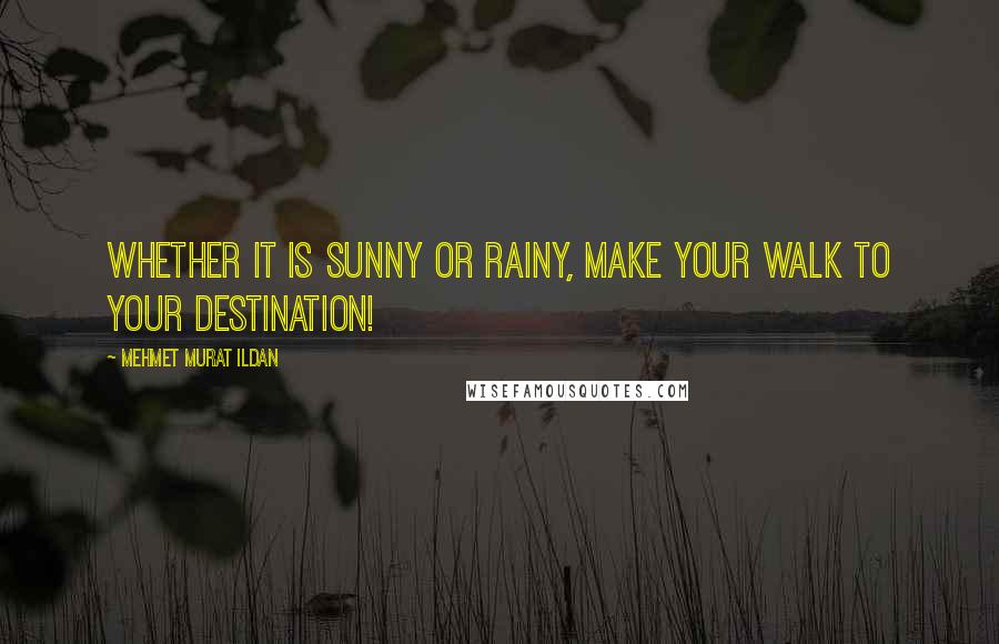 Mehmet Murat Ildan Quotes: Whether it is sunny or rainy, make your walk to your destination!