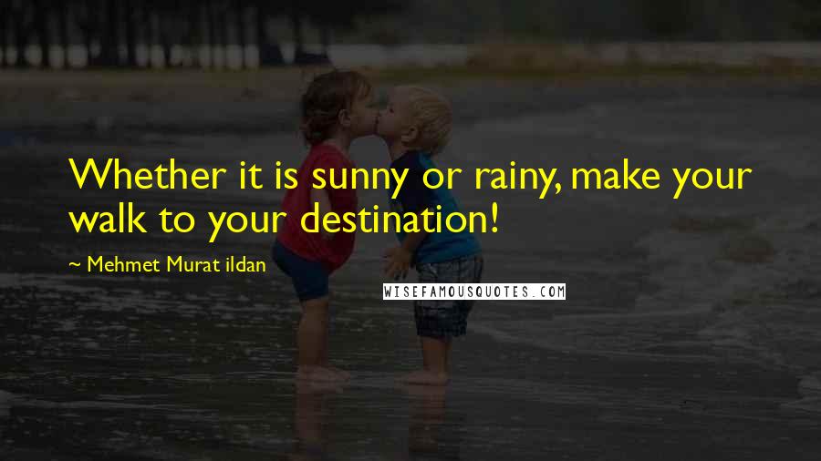 Mehmet Murat Ildan Quotes: Whether it is sunny or rainy, make your walk to your destination!