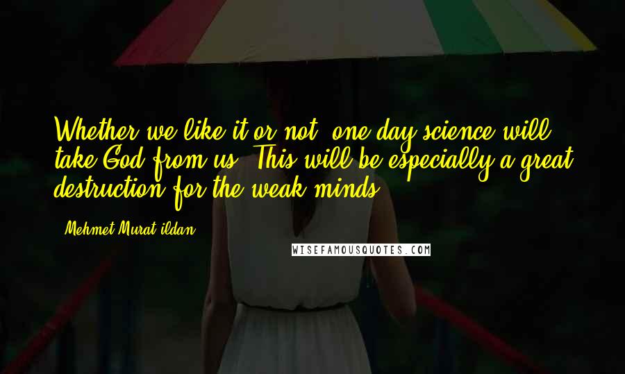 Mehmet Murat Ildan Quotes: Whether we like it or not, one day science will take God from us! This will be especially a great destruction for the weak minds!