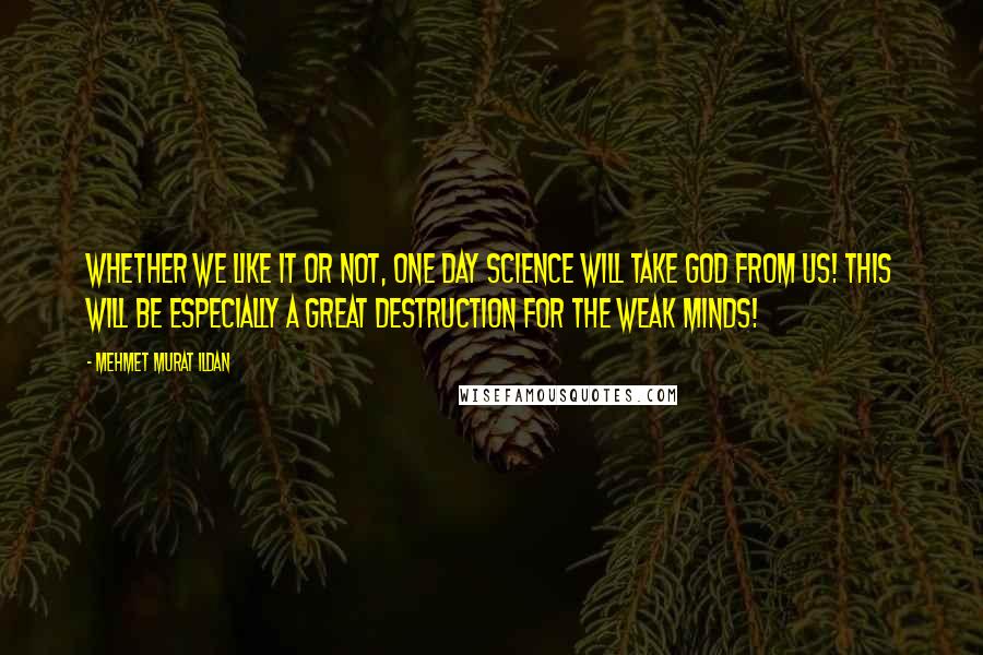 Mehmet Murat Ildan Quotes: Whether we like it or not, one day science will take God from us! This will be especially a great destruction for the weak minds!