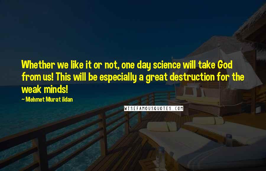 Mehmet Murat Ildan Quotes: Whether we like it or not, one day science will take God from us! This will be especially a great destruction for the weak minds!