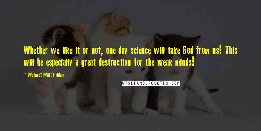 Mehmet Murat Ildan Quotes: Whether we like it or not, one day science will take God from us! This will be especially a great destruction for the weak minds!