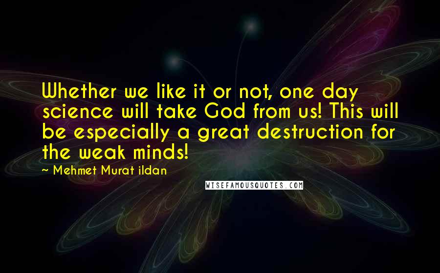 Mehmet Murat Ildan Quotes: Whether we like it or not, one day science will take God from us! This will be especially a great destruction for the weak minds!