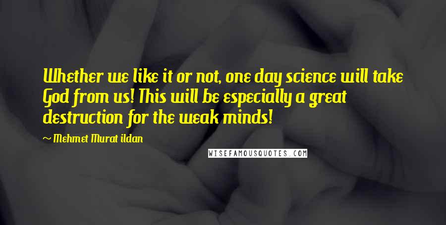 Mehmet Murat Ildan Quotes: Whether we like it or not, one day science will take God from us! This will be especially a great destruction for the weak minds!