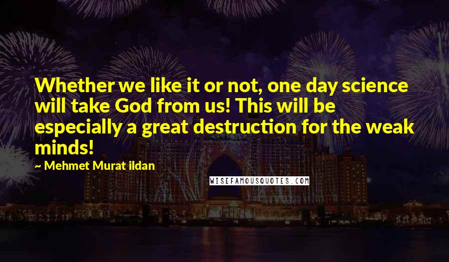 Mehmet Murat Ildan Quotes: Whether we like it or not, one day science will take God from us! This will be especially a great destruction for the weak minds!