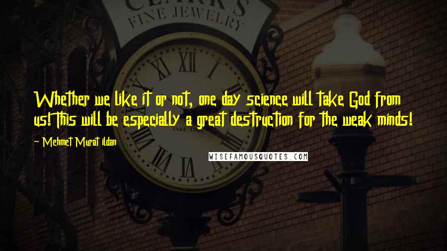 Mehmet Murat Ildan Quotes: Whether we like it or not, one day science will take God from us! This will be especially a great destruction for the weak minds!