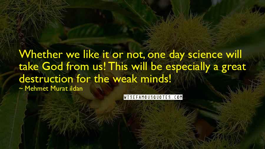 Mehmet Murat Ildan Quotes: Whether we like it or not, one day science will take God from us! This will be especially a great destruction for the weak minds!