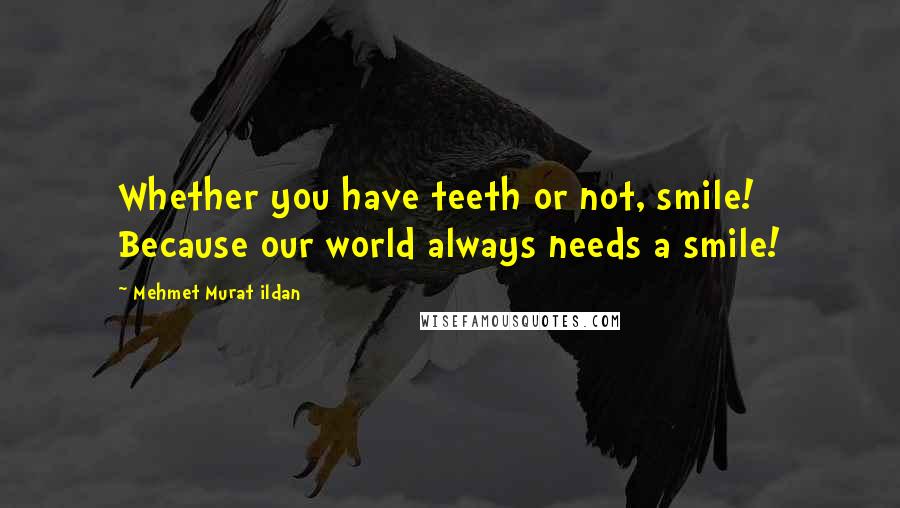 Mehmet Murat Ildan Quotes: Whether you have teeth or not, smile! Because our world always needs a smile!
