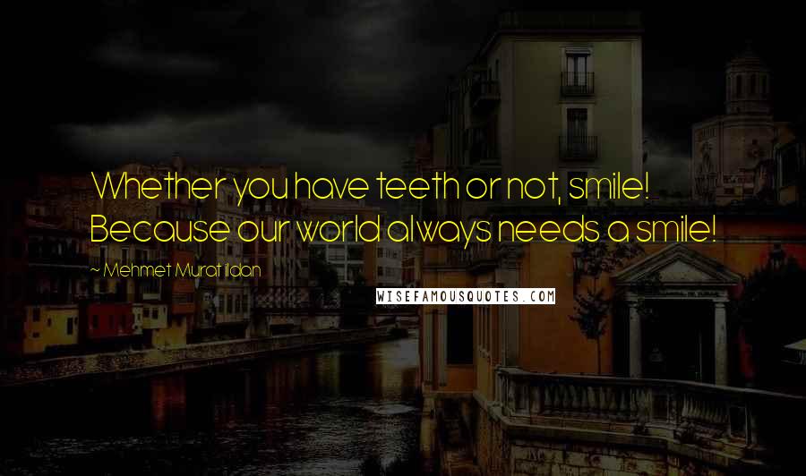 Mehmet Murat Ildan Quotes: Whether you have teeth or not, smile! Because our world always needs a smile!