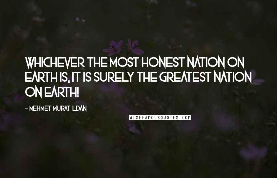 Mehmet Murat Ildan Quotes: Whichever the most honest nation on earth is, it is surely the greatest nation on earth!