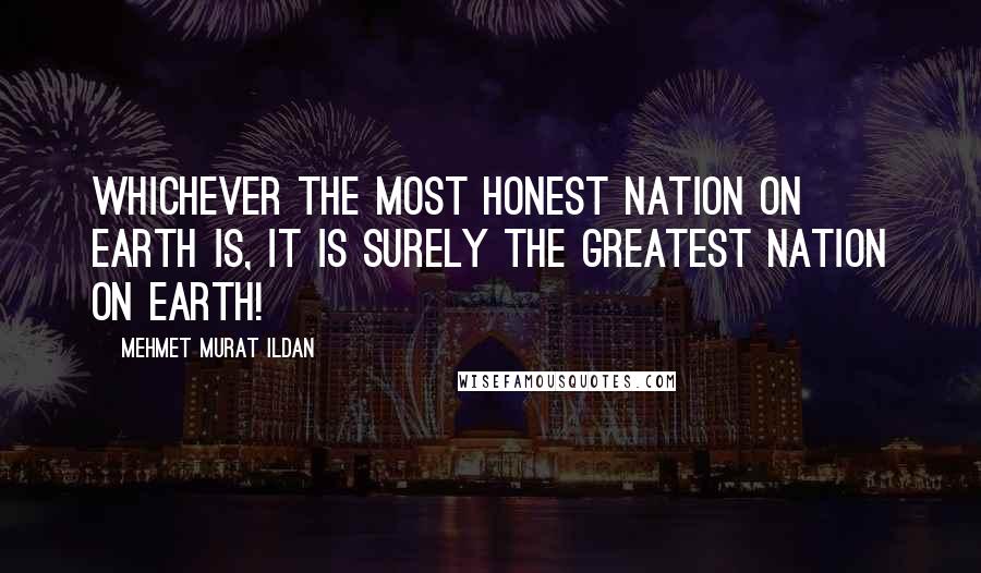 Mehmet Murat Ildan Quotes: Whichever the most honest nation on earth is, it is surely the greatest nation on earth!