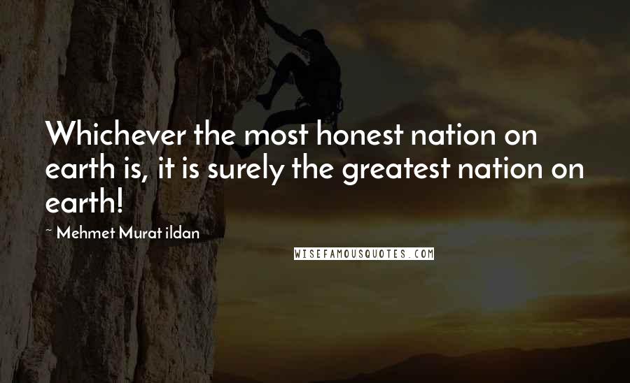 Mehmet Murat Ildan Quotes: Whichever the most honest nation on earth is, it is surely the greatest nation on earth!